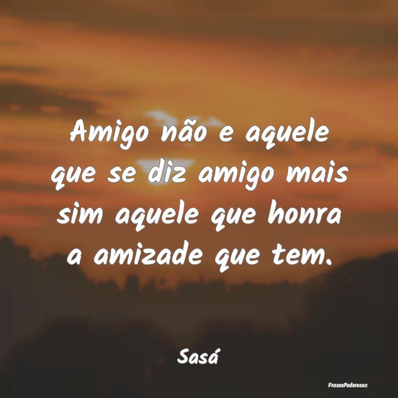 Amigo não e aquele que se diz amigo mais sim aque...
