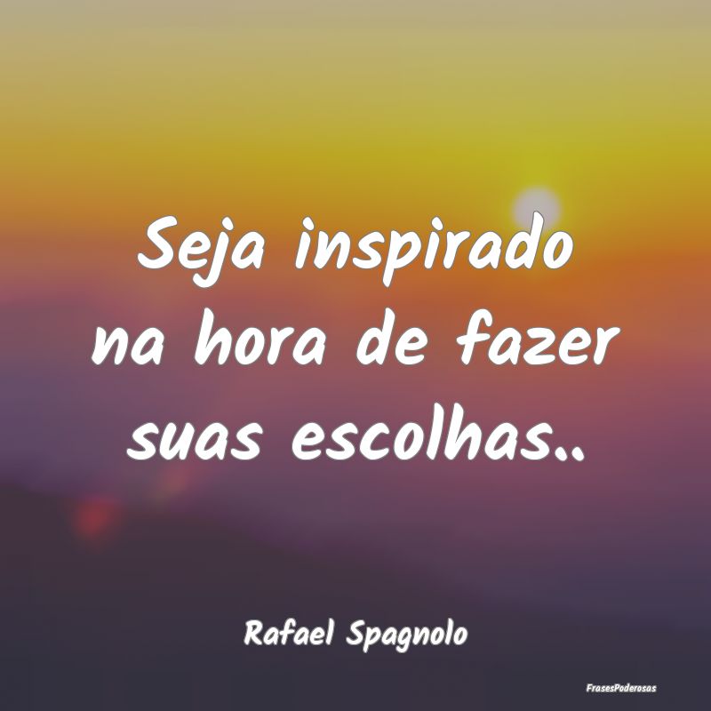 Seja inspirado na hora de fazer suas escolhas.....