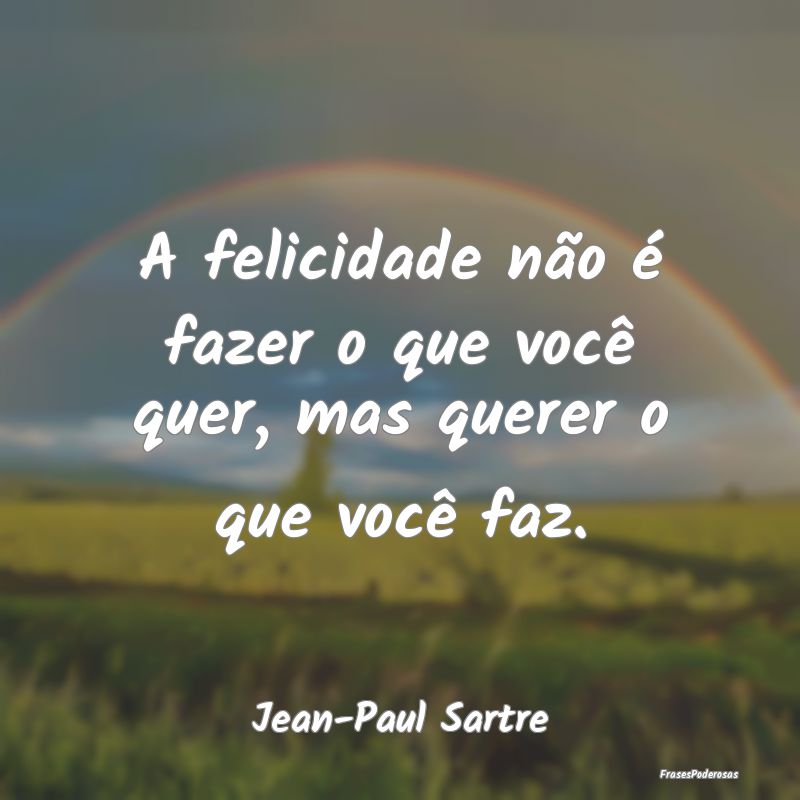 A felicidade não é fazer o que você quer, mas q...
