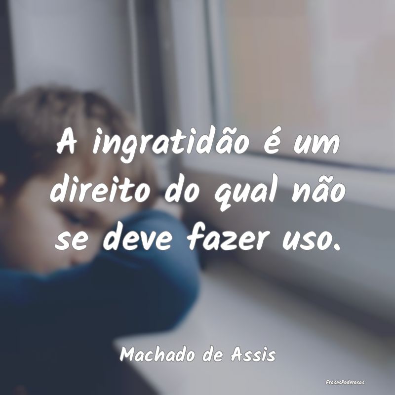 A ingratidão é um direito do qual não se deve f...