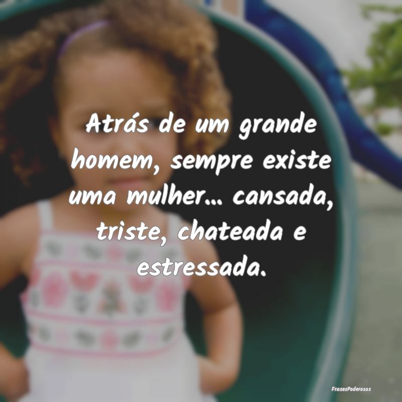 Atrás de um grande homem, sempre existe uma mulhe... Atrás de um grande homem, sempre existe uma mulhe...