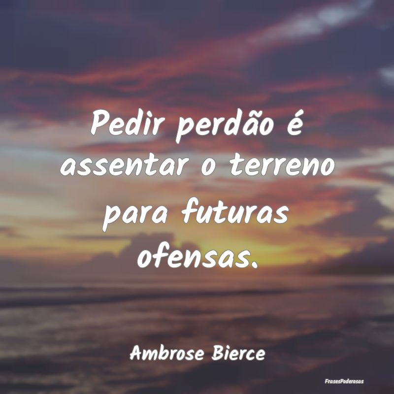 Pedir perdão é assentar o terreno para futuras o...
