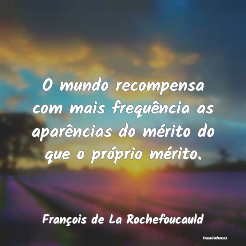 O mundo recompensa com mais frequência as aparên...