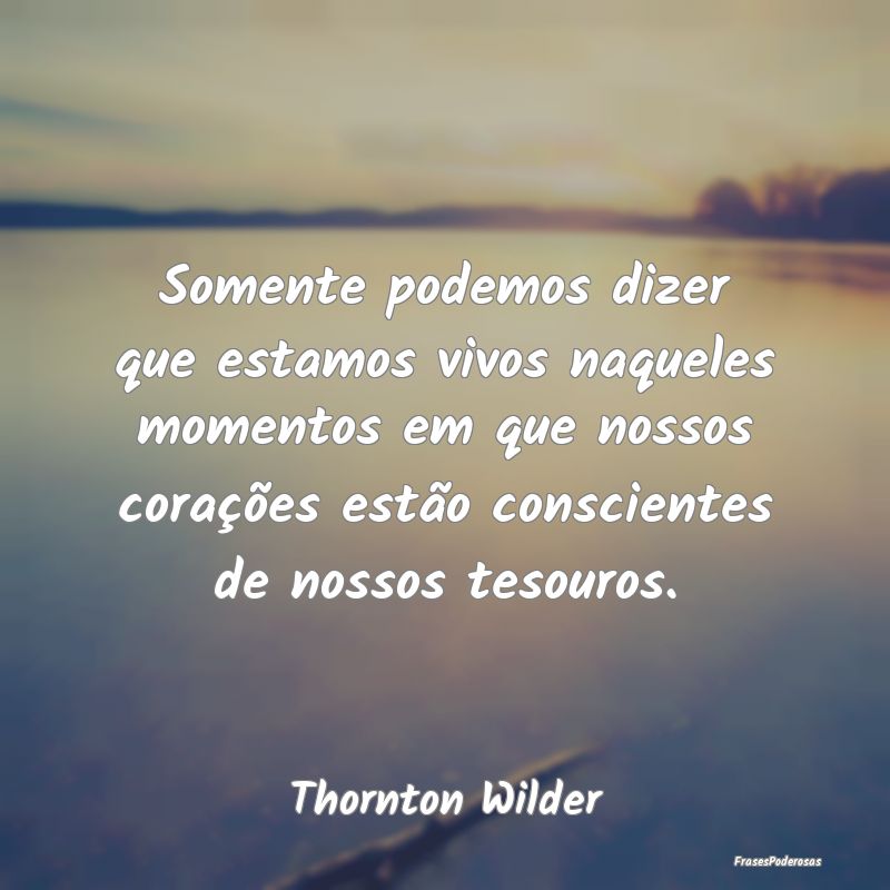 Somente podemos dizer que estamos vivos naqueles m... Somente podemos dizer que estamos vivos naqueles m...