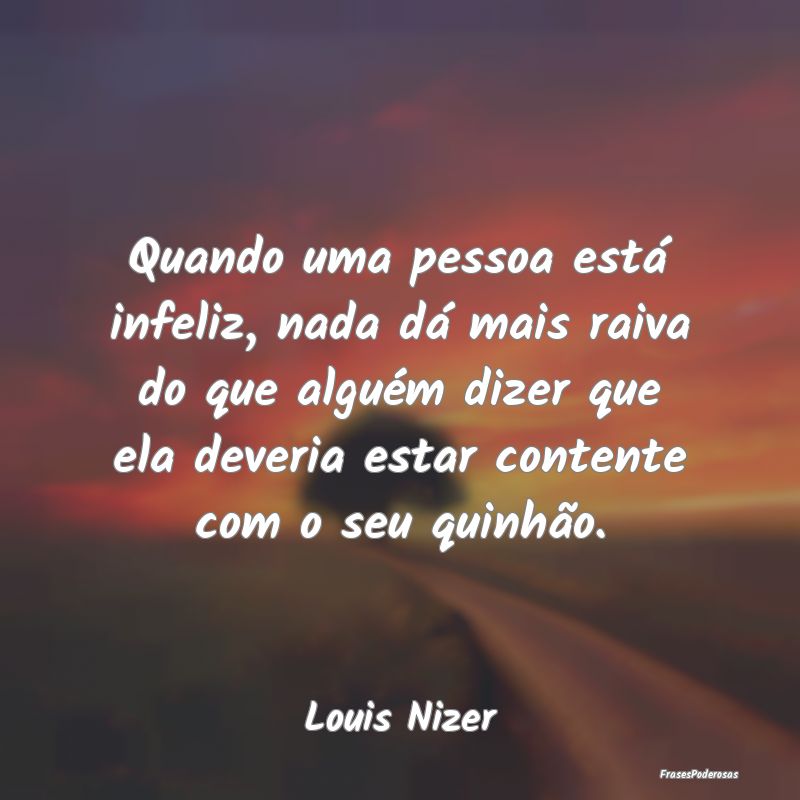 Quando uma pessoa está infeliz, nada dá mais rai...