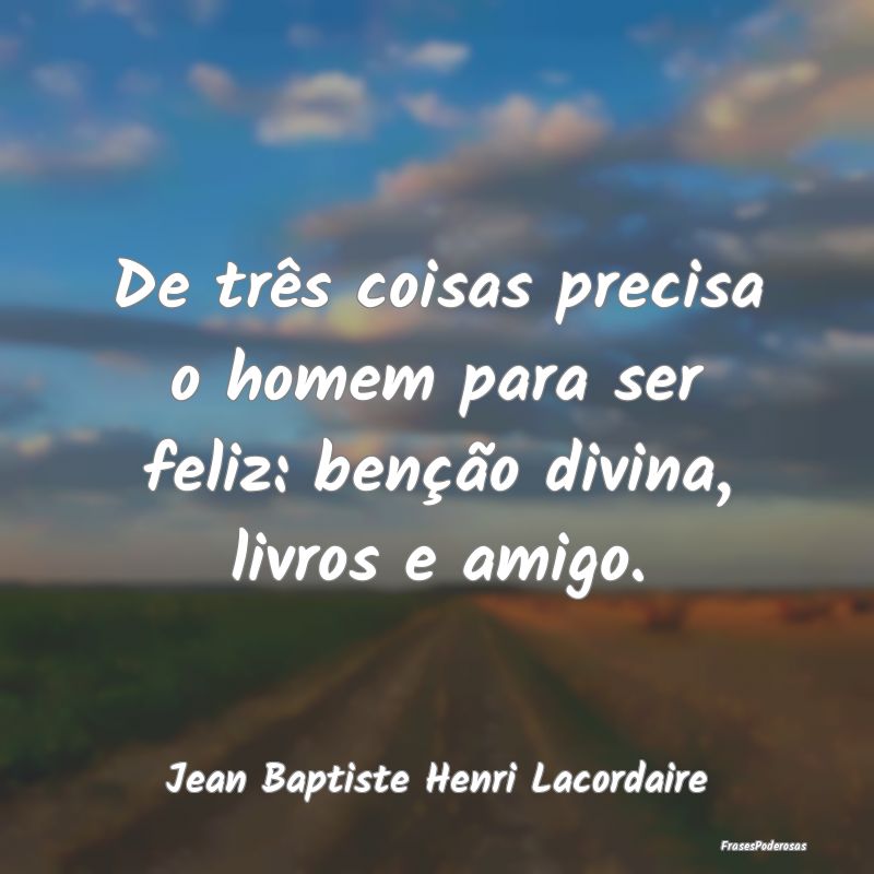 Frases de Bênção - De três coisas precisa o homem para ser feliz: be...