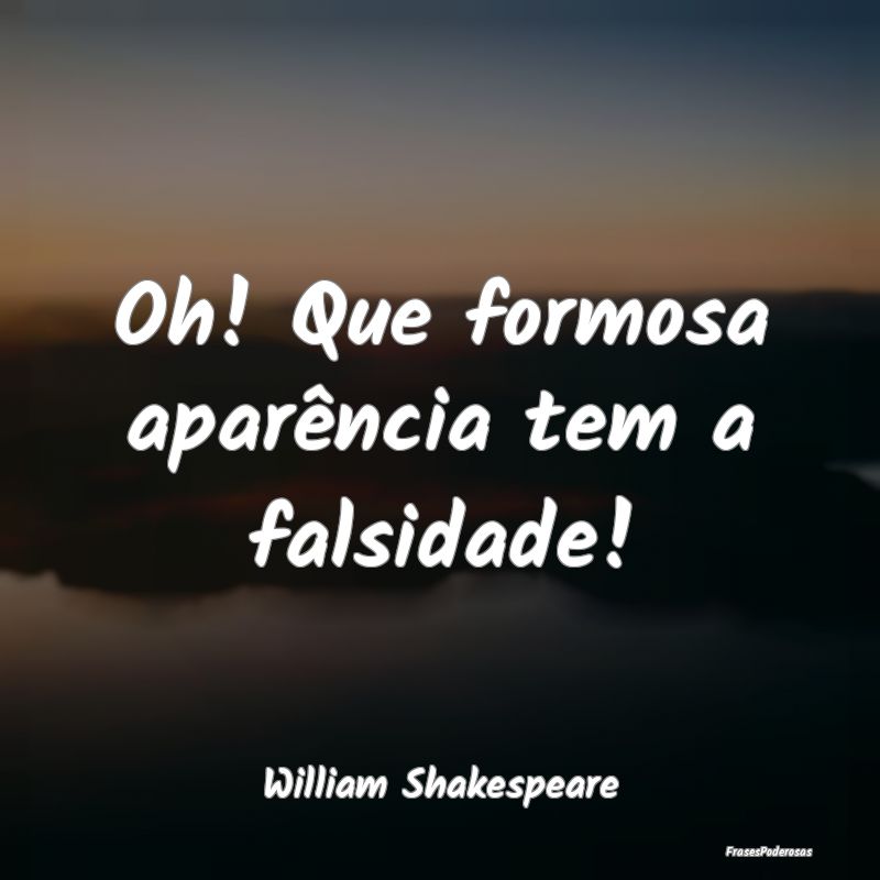 Oh! Que formosa aparência tem a falsidade!...