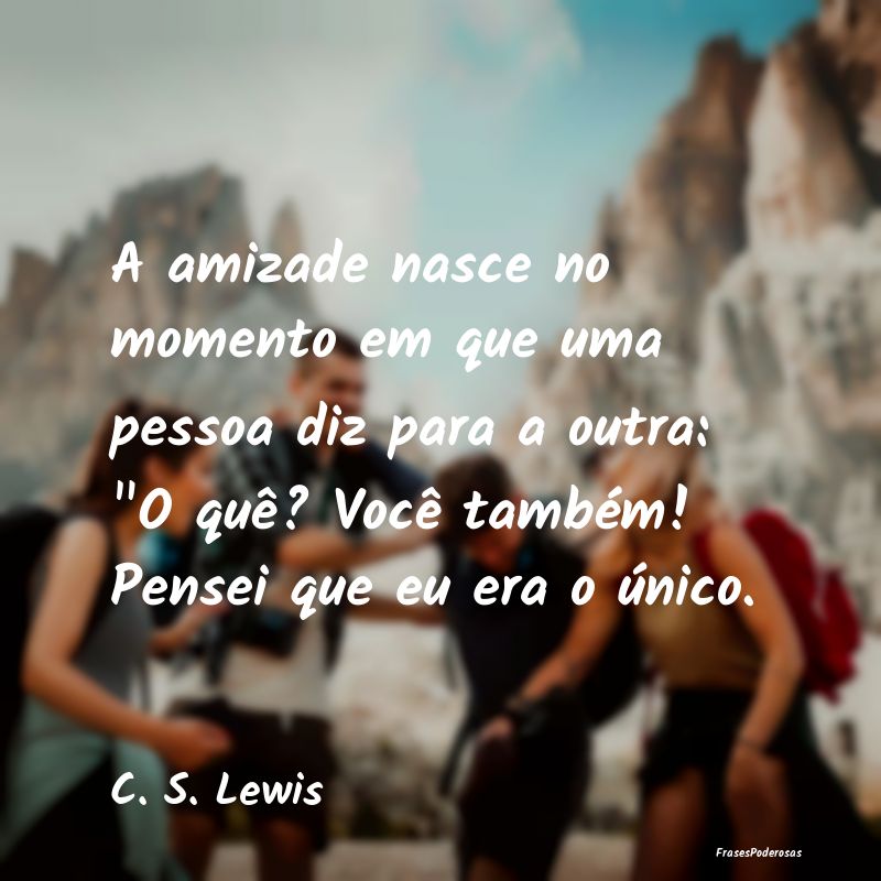 A amizade nasce no momento em que uma pessoa diz p... A amizade nasce no momento em que uma pessoa diz p...