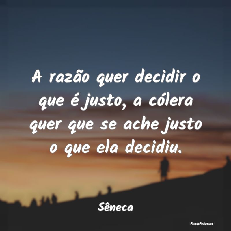 A razão quer decidir o que é justo, a cólera qu... A razão quer decidir o que é justo, a cólera qu...