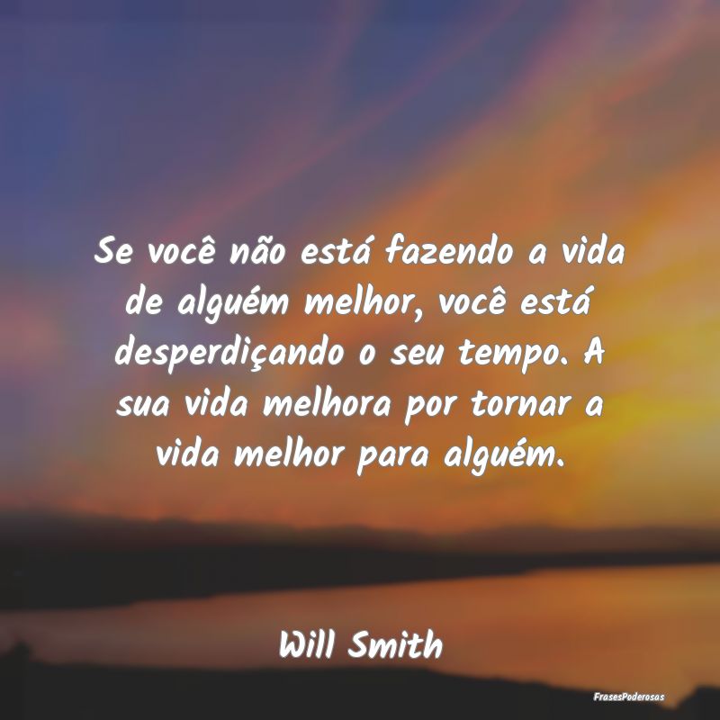 Se você não está fazendo a vida de alguém melh... Se você não está fazendo a vida de alguém melh...