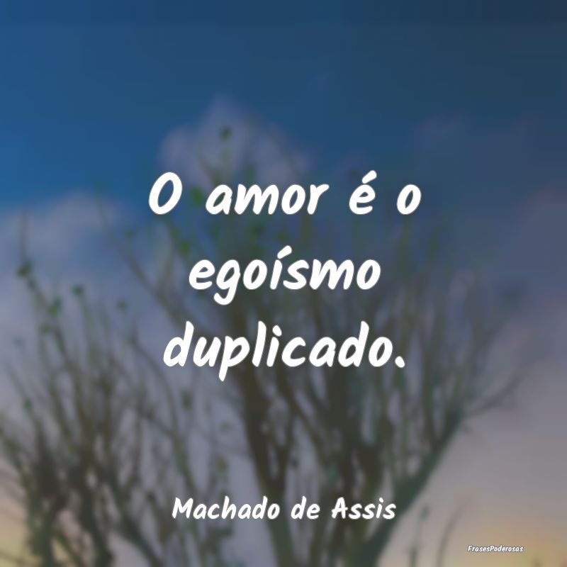 O amor é o egoísmo duplicado....