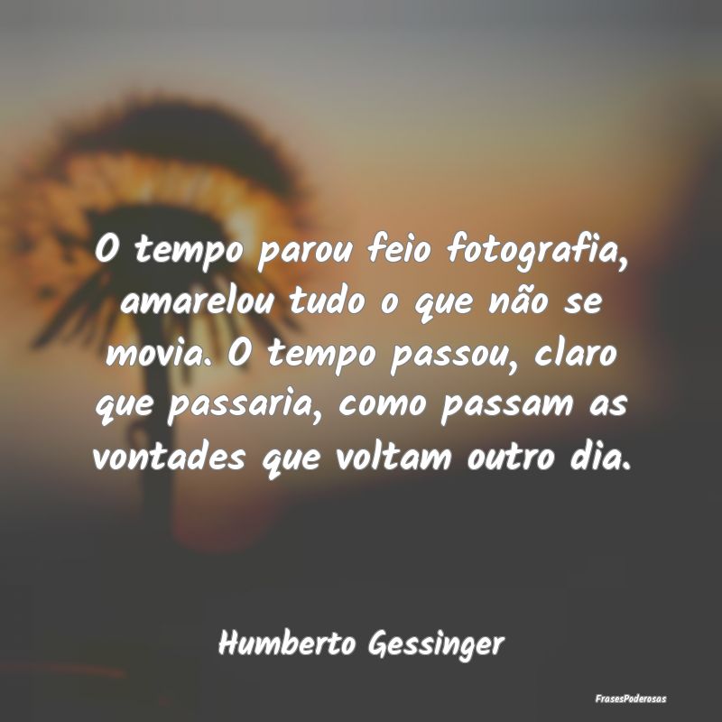 O tempo parou feio fotografia, amarelou tudo o que...