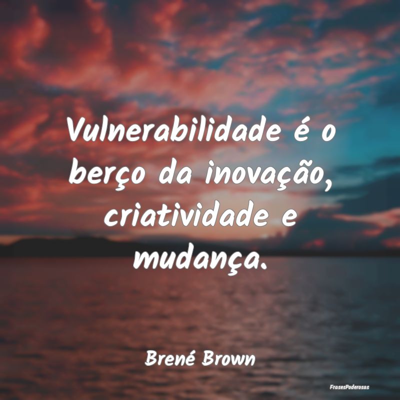 Vulnerabilidade é o berço da inovação, criativ...