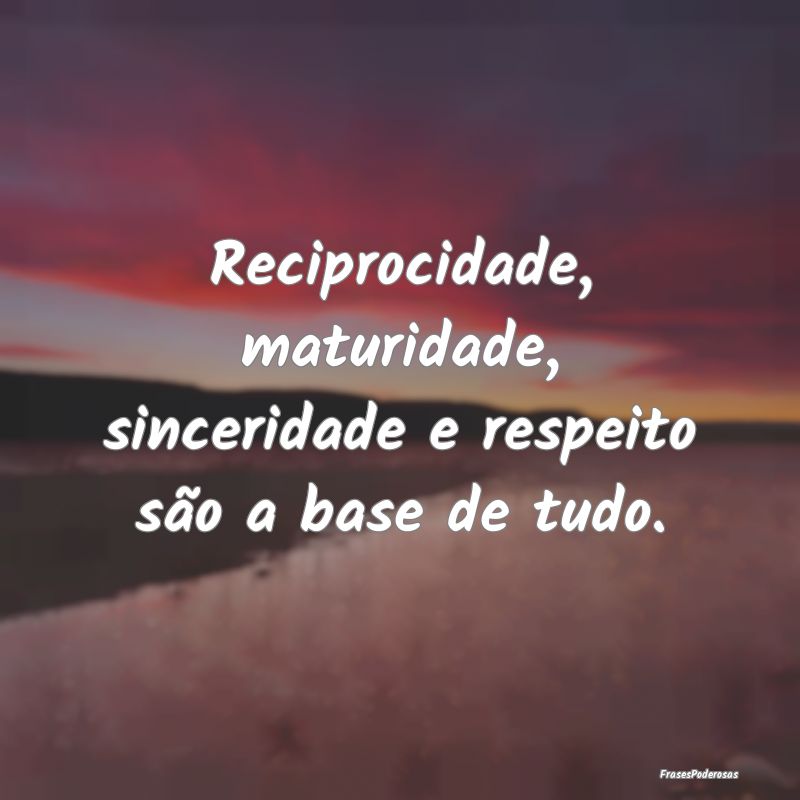 Reciprocidade, maturidade, sinceridade e respeito ...