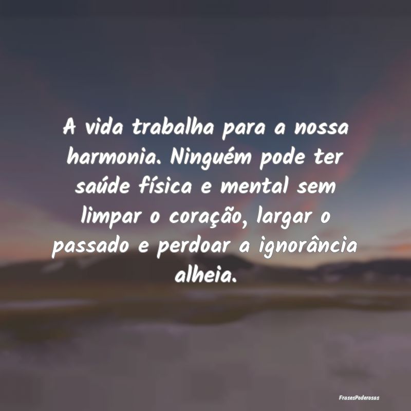 A vida trabalha para a nossa harmonia. Ninguém po...
