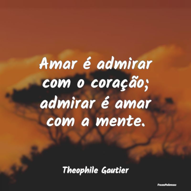 Amar é admirar com o coração; admirar é amar c...