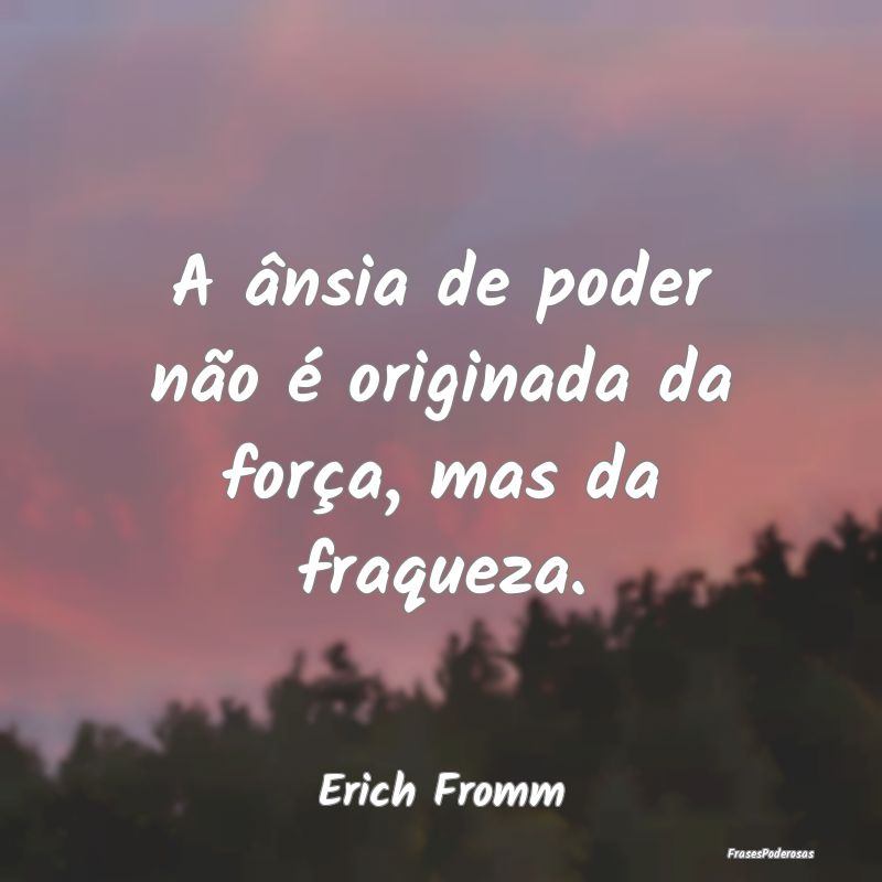 A ânsia de poder não é originada da força, mas...