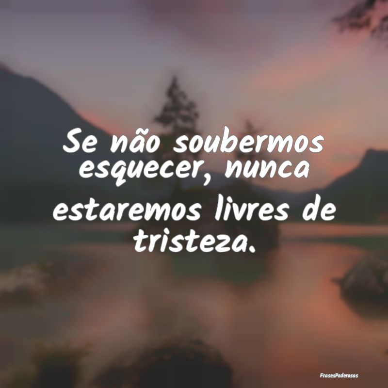 Se não soubermos esquecer, nunca estaremos livres...