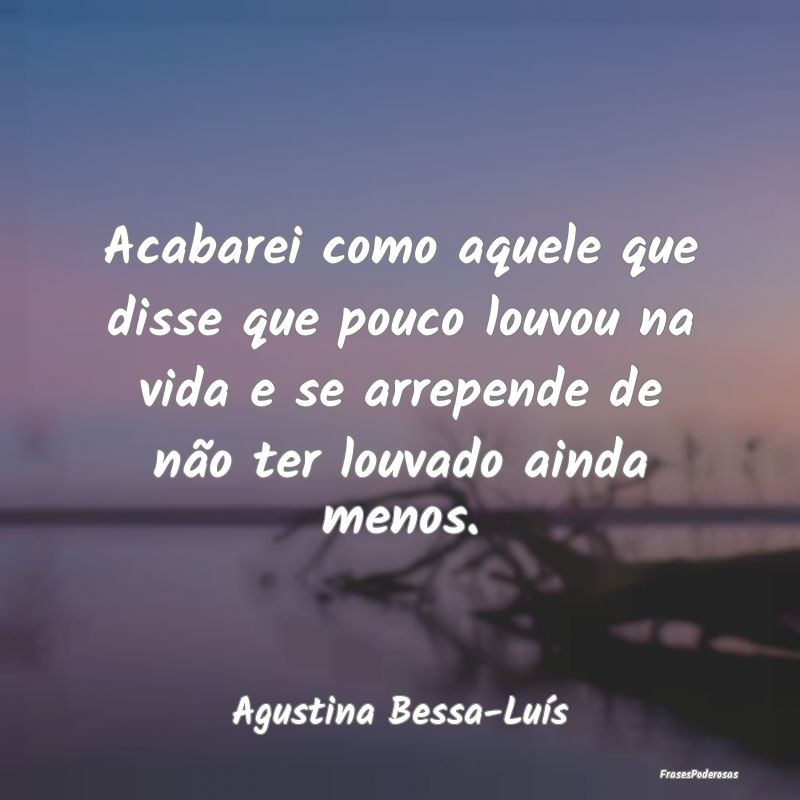 Acabarei como aquele que disse que pouco louvou na... Acabarei como aquele que disse que pouco louvou na...