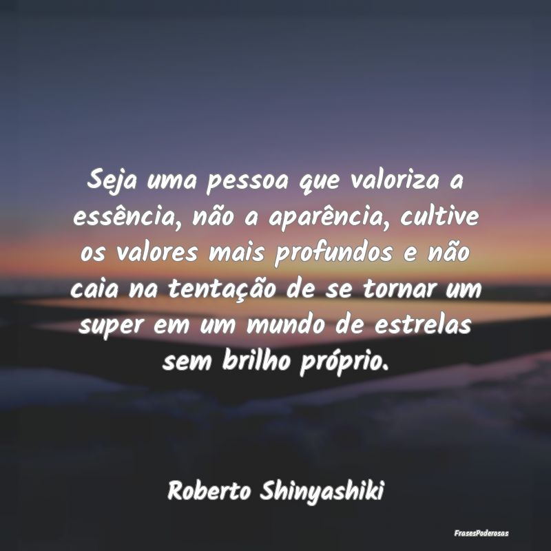 Seja uma pessoa que valoriza a essência, não a a... Seja uma pessoa que valoriza a essência, não a a...