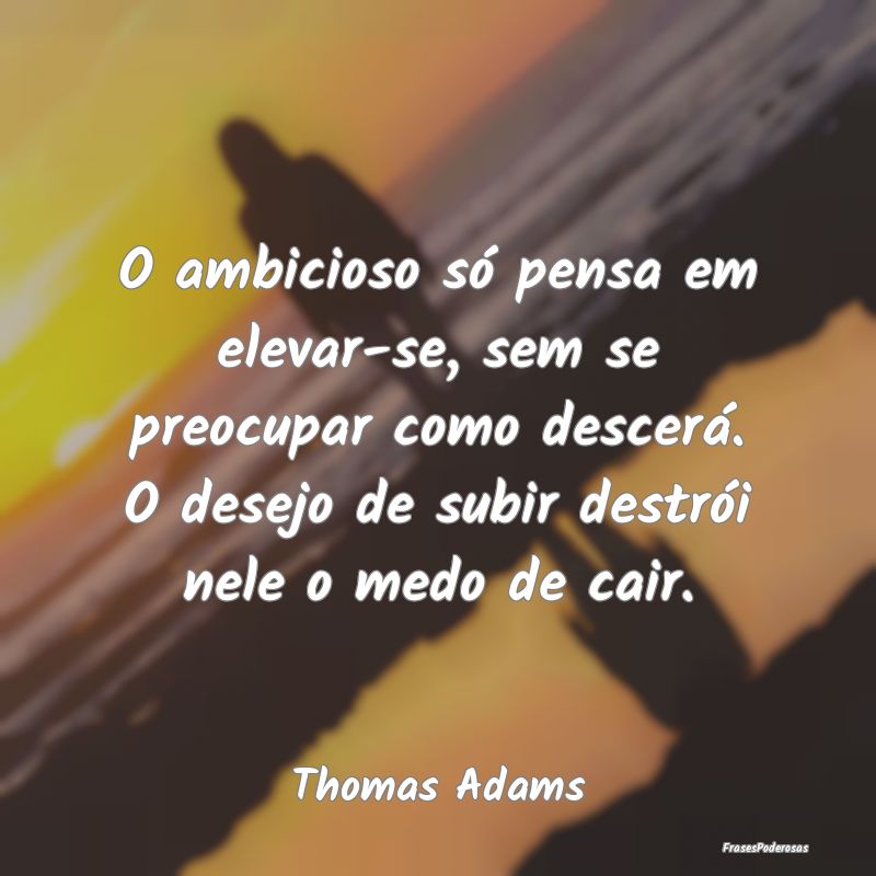O ambicioso só pensa em elevar-se, sem se preocup... O ambicioso só pensa em elevar-se, sem se preocup...