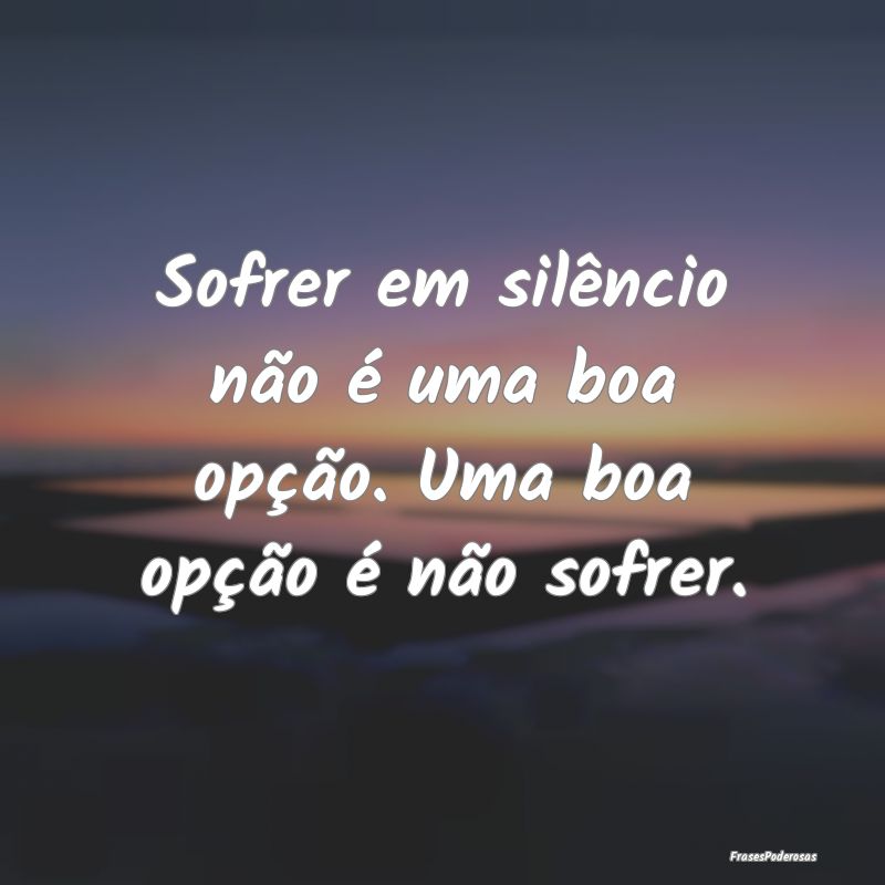 Sofrer em silêncio não é uma boa opção. Uma b...