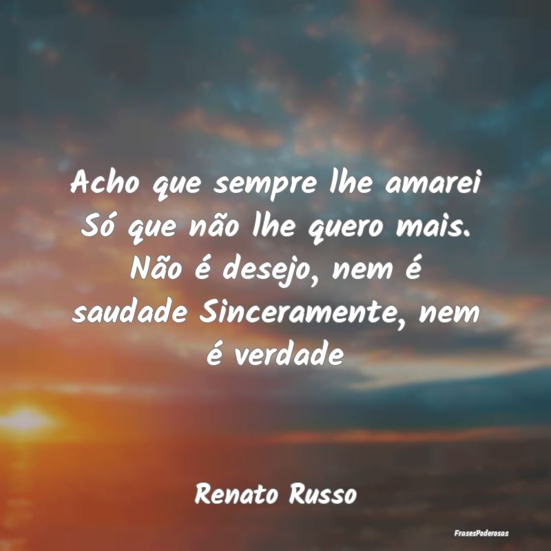 Acho que sempre lhe amarei Só que não lhe quero ... Acho que sempre lhe amarei Só que não lhe quero ...