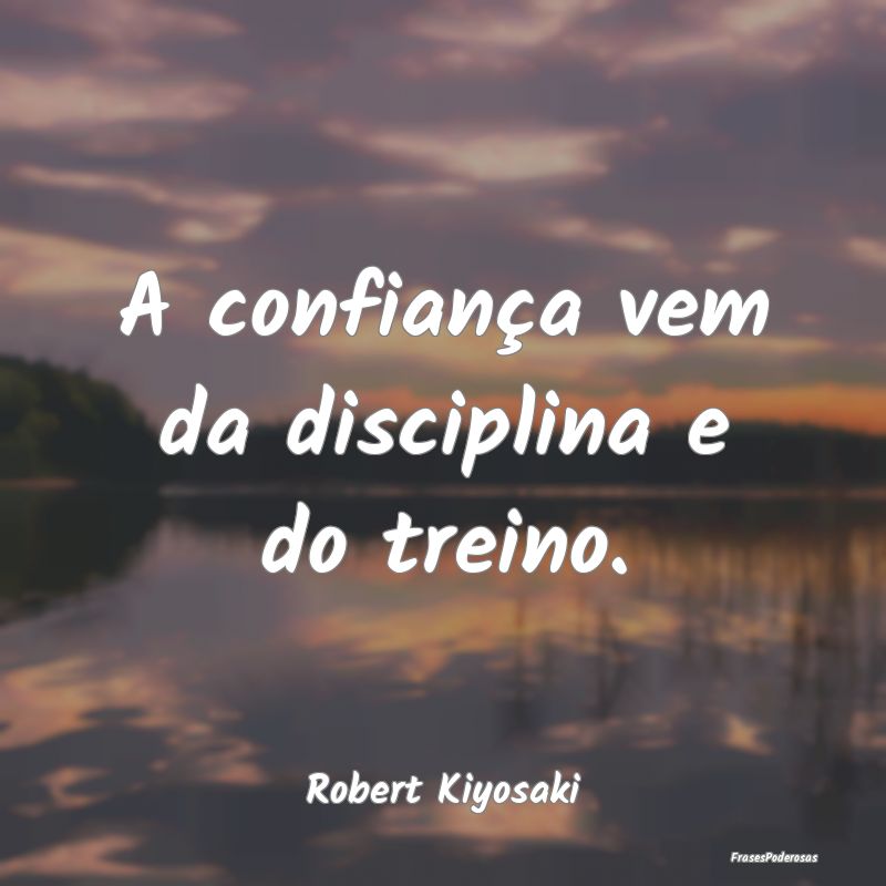A confiança vem da disciplina e do treino....