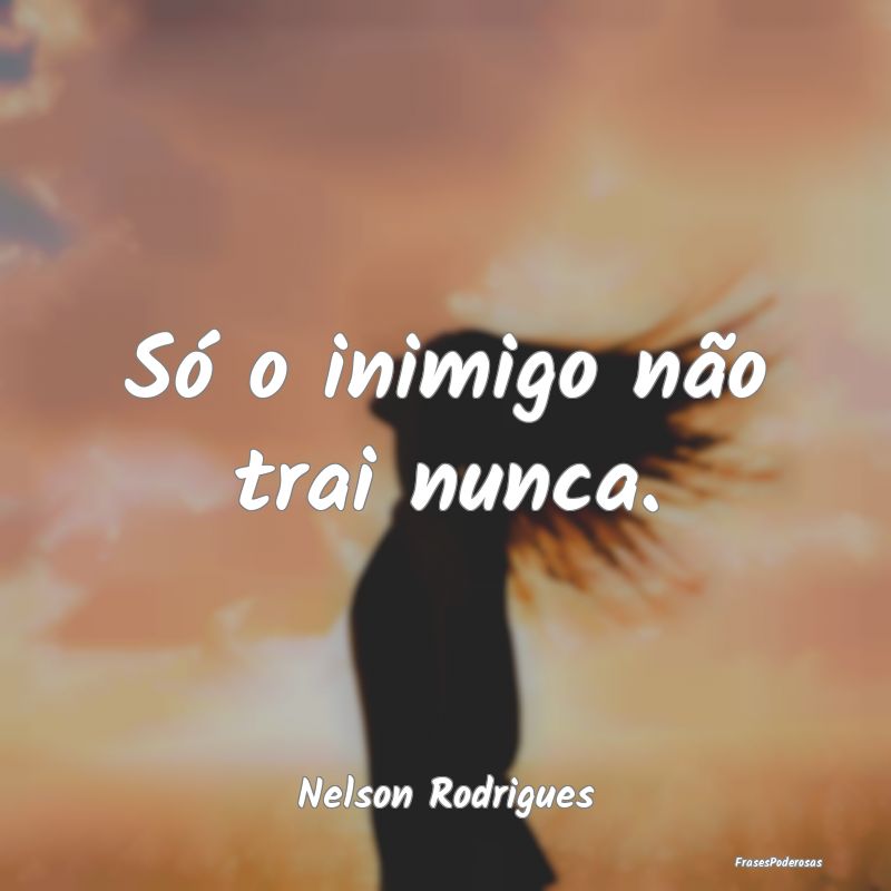 Só o inimigo não trai nunca....