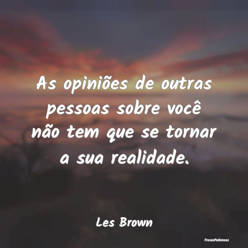 As opiniões de outras pessoas sobre você não te...