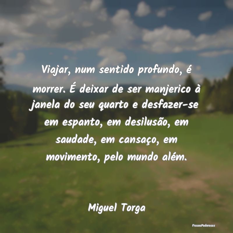 Viajar, num sentido profundo, é morrer. É deixar... Viajar, num sentido profundo, é morrer. É deixar...