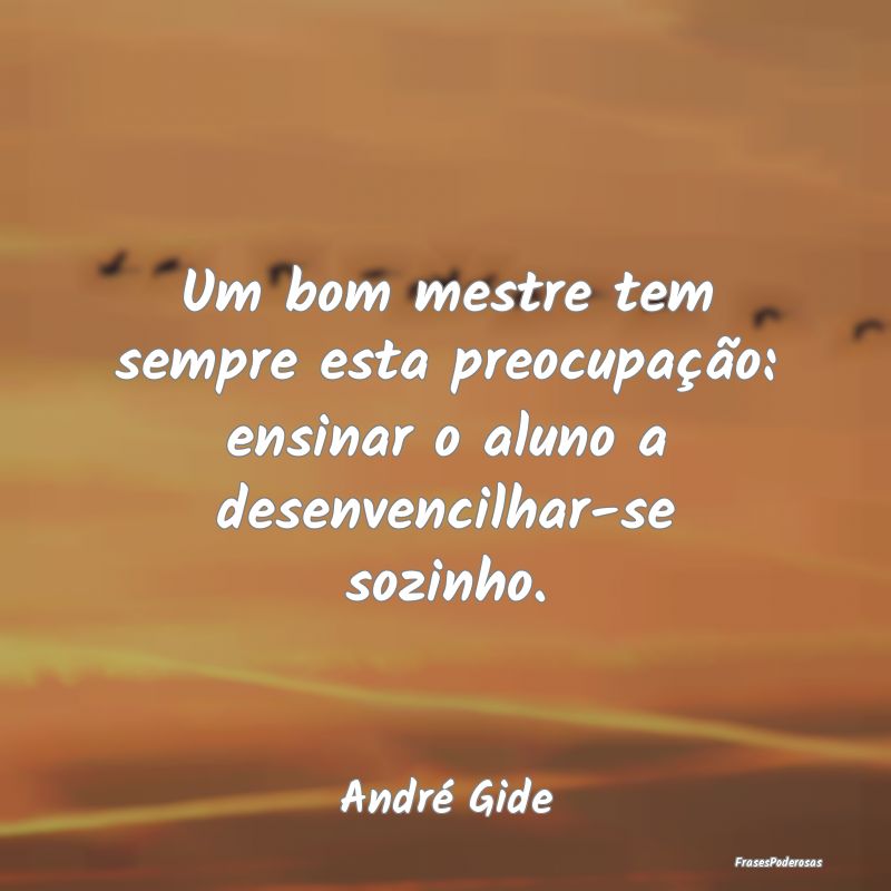 Um bom mestre tem sempre esta preocupação: ensin...