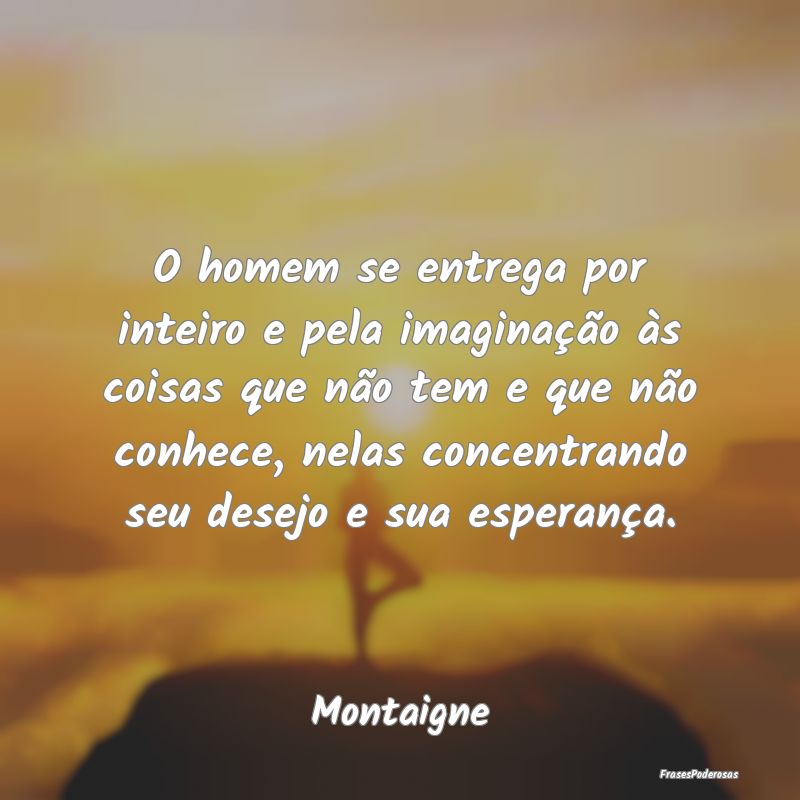 O homem se entrega por inteiro e pela imaginação... O homem se entrega por inteiro e pela imaginação...