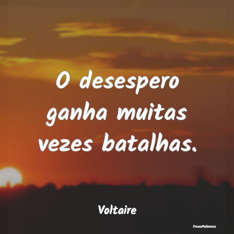 O desespero ganha muitas vezes batalhas....