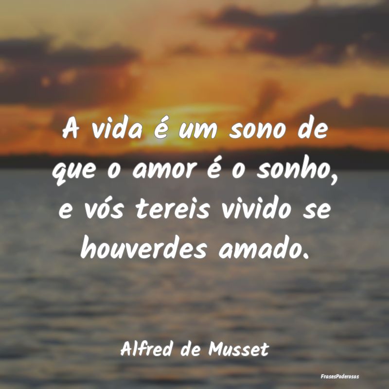 A vida é um sono de que o amor é o sonho, e vós...