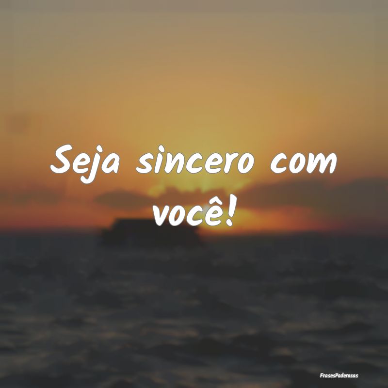 Seja sincero com você!
...