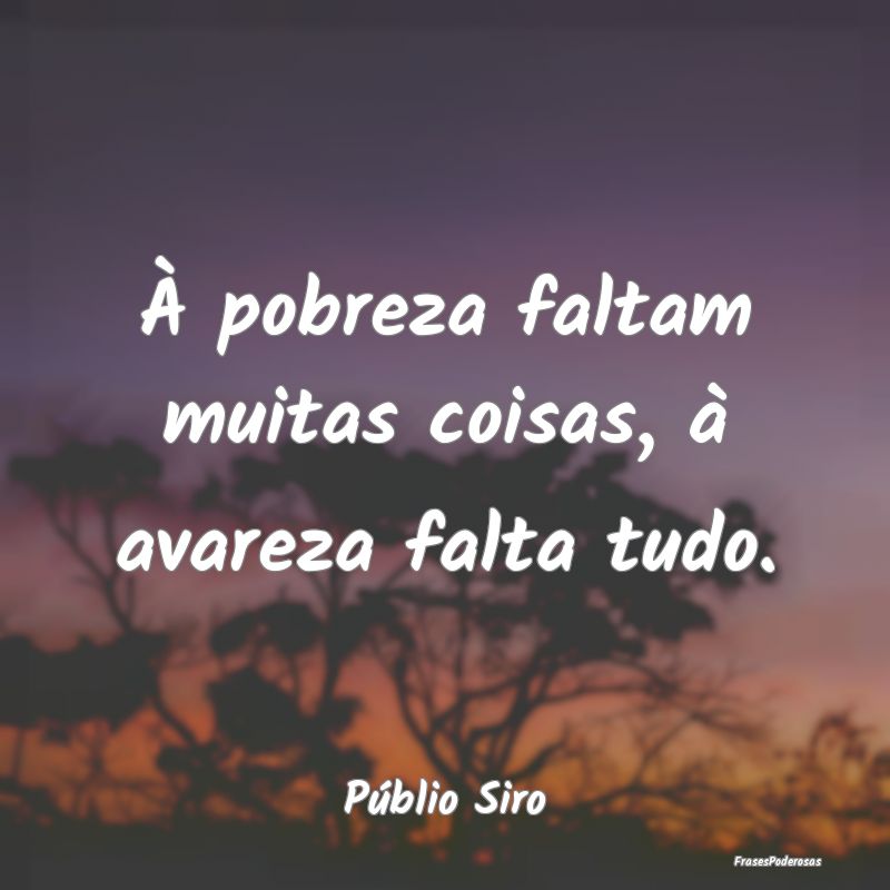 À pobreza faltam muitas coisas, à avareza falta ...