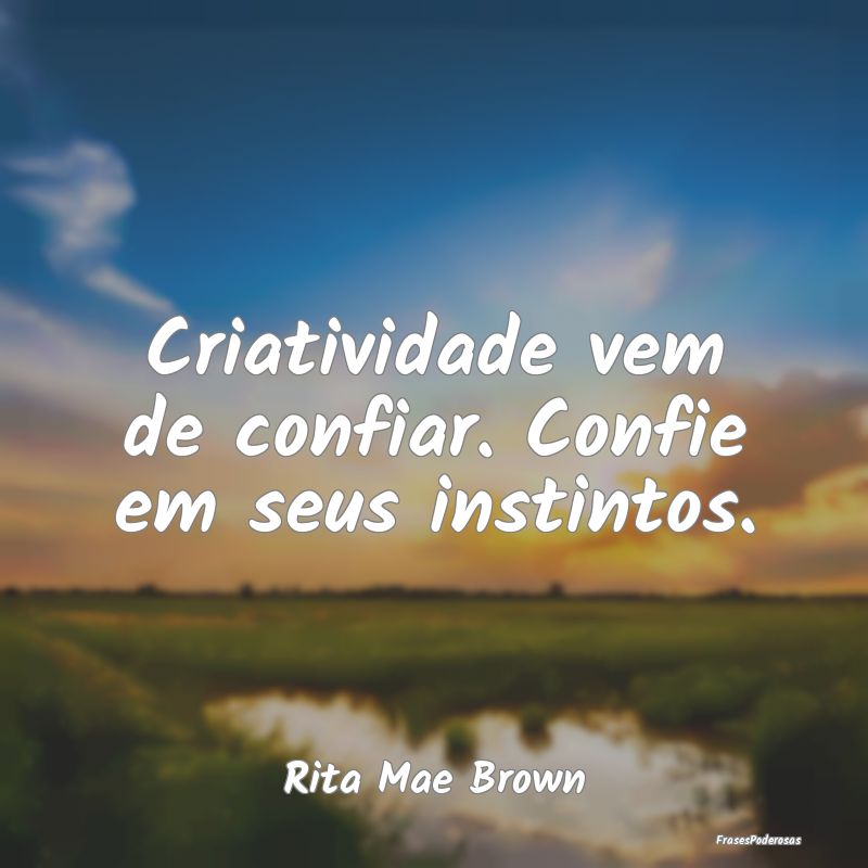 Criatividade vem de confiar. Confie em seus instin...