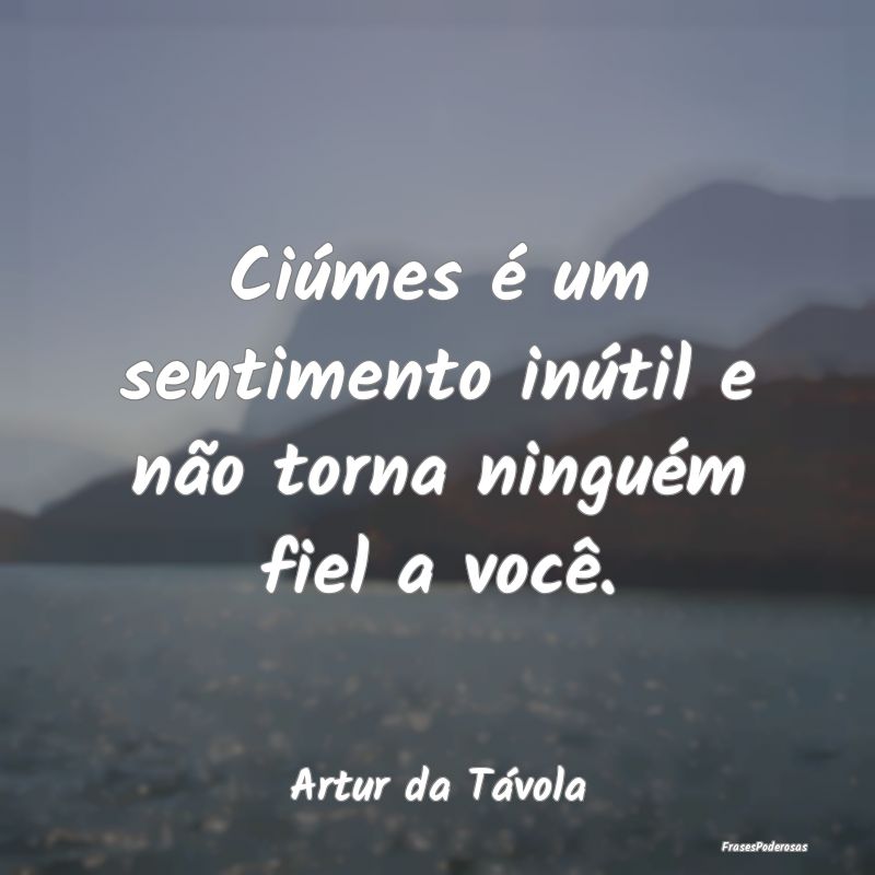 Ciúmes é um sentimento inútil e não torna ning...