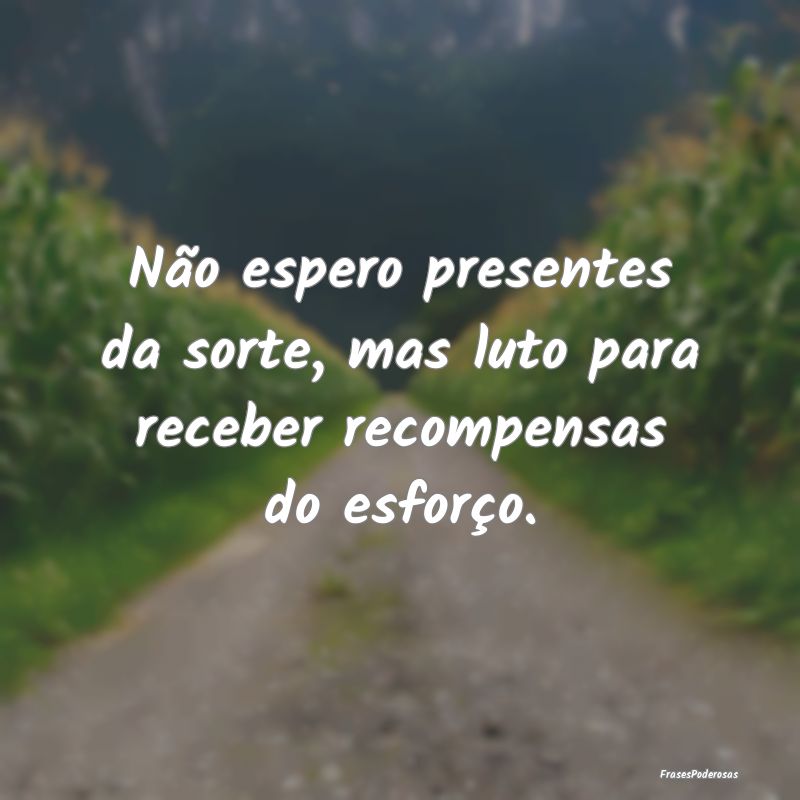 Não espero presentes da sorte, mas luto para rece...
