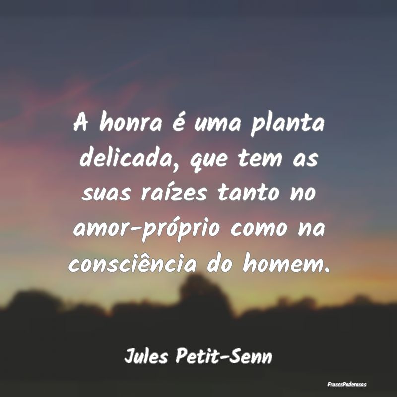 A honra é uma planta delicada, que tem as suas ra... A honra é uma planta delicada, que tem as suas ra...