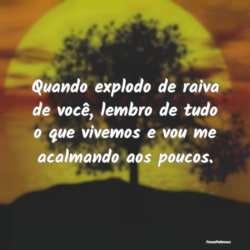 Quando explodo de raiva de você, lembro de tudo o... Quando explodo de raiva de você, lembro de tudo o...