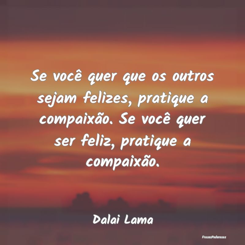Se você quer que os outros sejam felizes, pratiqu... Se você quer que os outros sejam felizes, pratiqu...