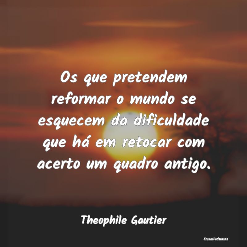 Os que pretendem reformar o mundo se esquecem da d... Os que pretendem reformar o mundo se esquecem da d...