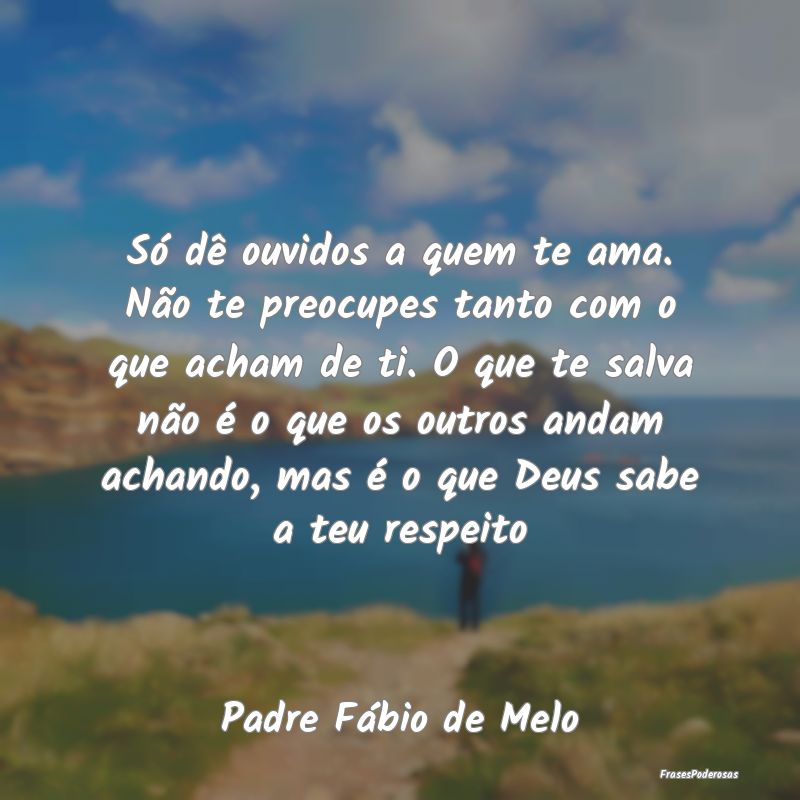 Só dê ouvidos a quem te ama. Não te preocupes t... Só dê ouvidos a quem te ama. Não te preocupes t...