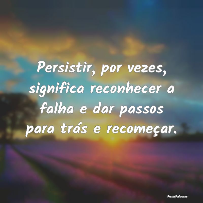 Persistir, por vezes, significa reconhecer a falha...