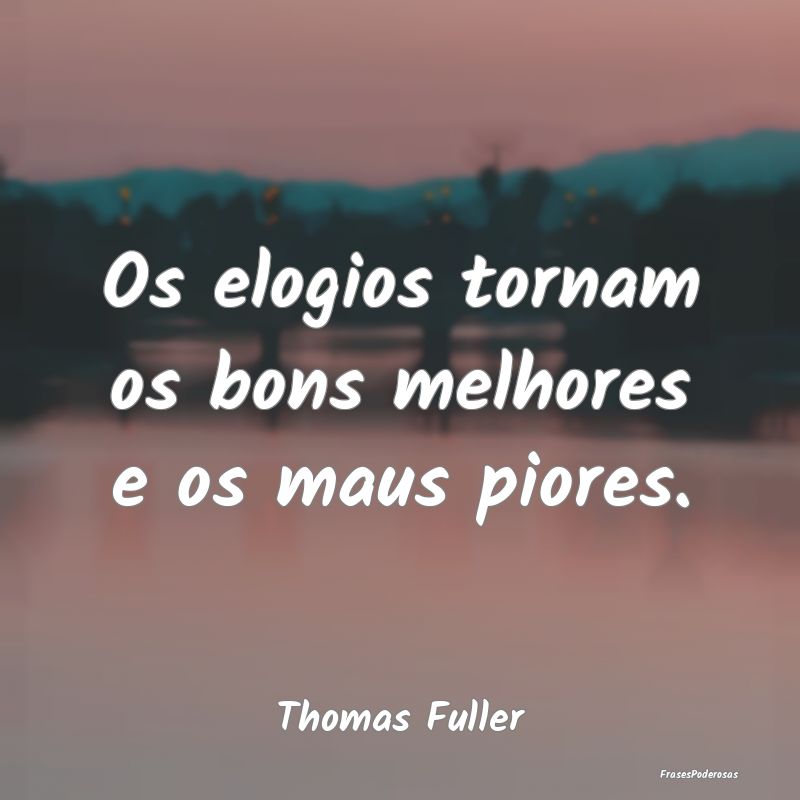 Os elogios tornam os bons melhores e os maus piore...