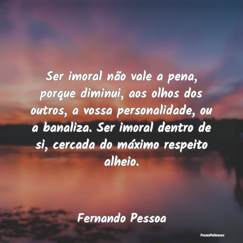 Ser imoral não vale a pena, porque diminui, aos o... Ser imoral não vale a pena, porque diminui, aos o...