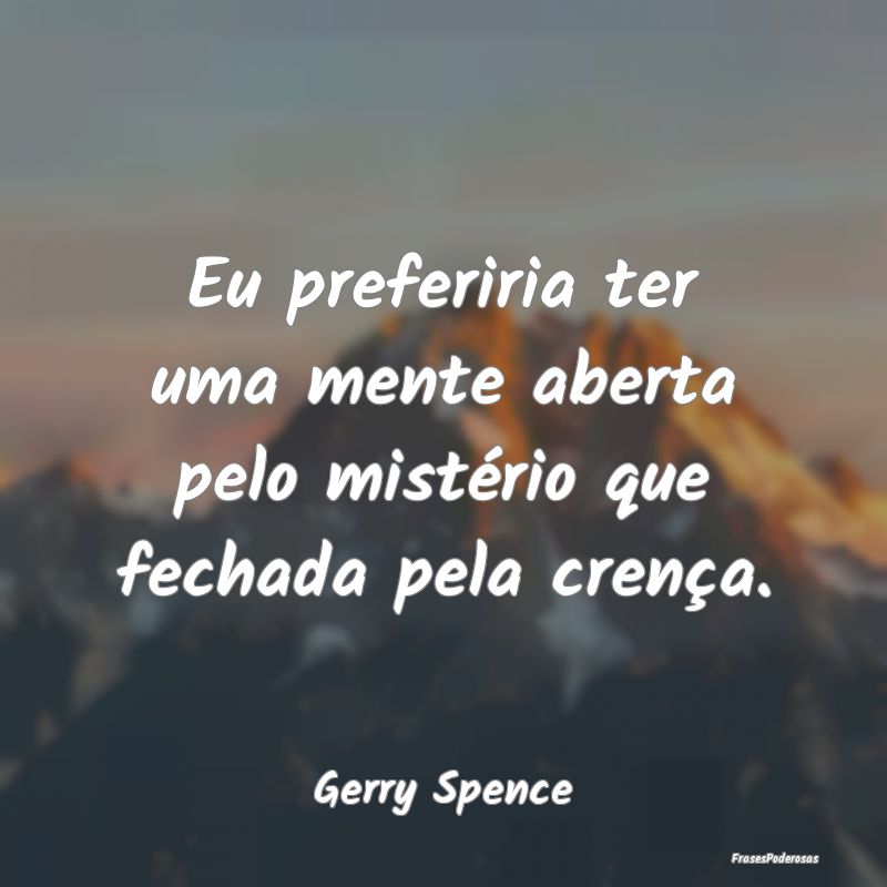 Eu preferiria ter uma mente aberta pelo mistério ...