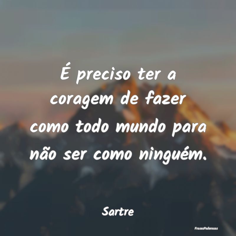 É preciso ter a coragem de fazer como todo mundo ...